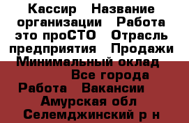 Кассир › Название организации ­ Работа-это проСТО › Отрасль предприятия ­ Продажи › Минимальный оклад ­ 19 850 - Все города Работа » Вакансии   . Амурская обл.,Селемджинский р-н